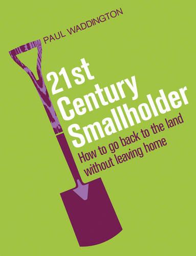 21st-Century Smallholder: From Window Boxes To Allotments: How To Go Back To The Land Without Leaving Home