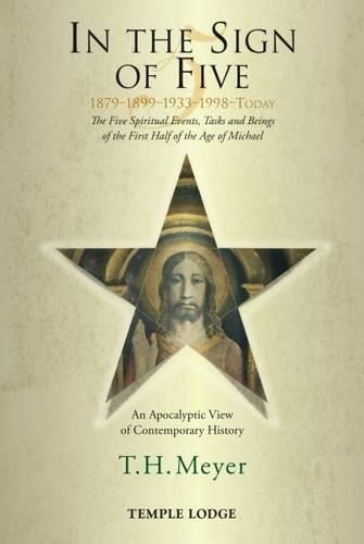 In the Sign of Five: 1879-1899-1933-1998 -Today: The Five Spiritual Events, Tasks and Beings of the First Half of the Age of Michael, an Apocalyptic View of Contemporary History