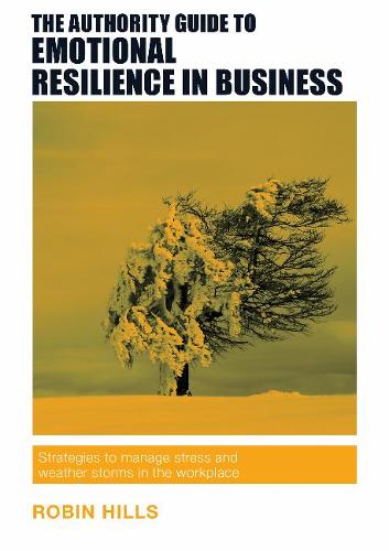 The Authority Guide to Emotional Resilience: Strategies to Manage Stress and Weather Storms in the Workplace (The Authority Guides)