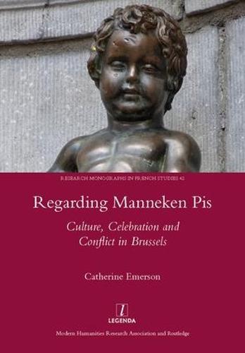 Regarding Manneken Pis: Culture, Celebration and Conflict in Brussels (Research Monographs in French Studies)