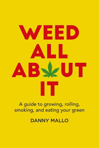 Weed All About It: A guide to growing, rolling, smoking, and eating your green