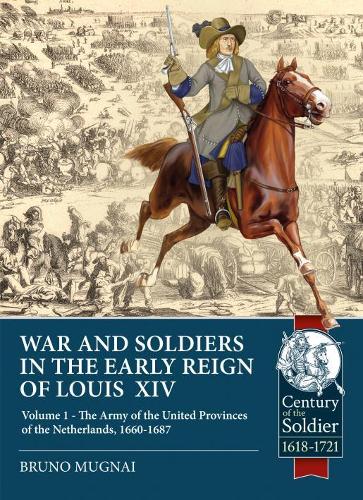 Wars and Soldiers in the Early Reign of Louis� XIV: Volume 1 - The Army of the United Provinces of the Netherlands, 1660-1687 (Century of the Soldier)