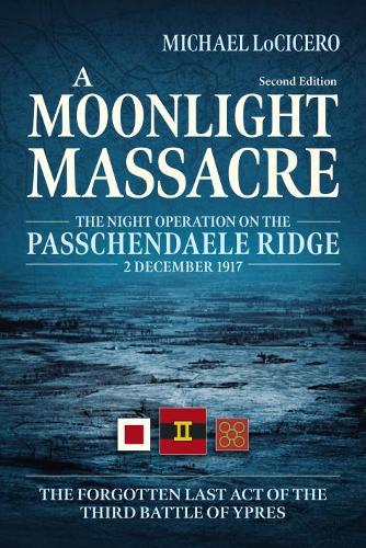 A Moonlight Massacre: The Night Operation on the Passchendaele Ridge, 2 December 1917. The Forgotten Last Act of the Third Battle of Ypres