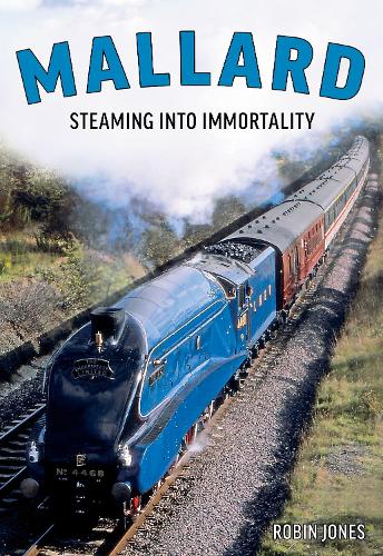 Mallard: Steaming Into Immortality: The Story of Britain's Most Magnificent Locomotive