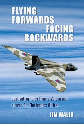 Flying Forwards Facing Backwards: Captivating Tales from a Vulcan and Nimrod Air Electronics Officer