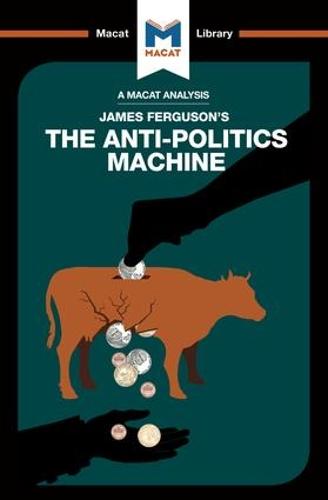 The Anti-Politics Machine: Machine "Development," Depoliticization, and Bureaucratic Power in Lesotho (The Macat Library)