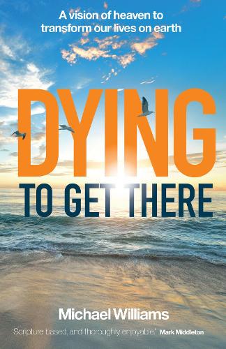 Dying to Get There: A vision of heaven to transform our lives on earth
