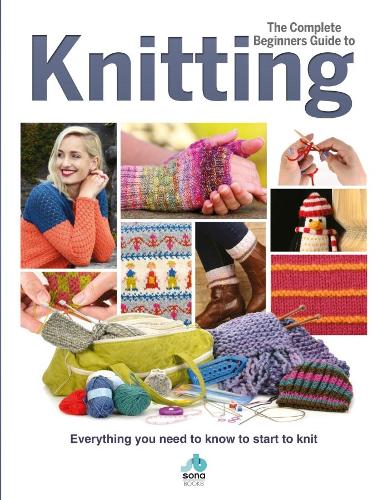 The Complete Beginners Guide to Knitting: Everything you need to know to start to knit