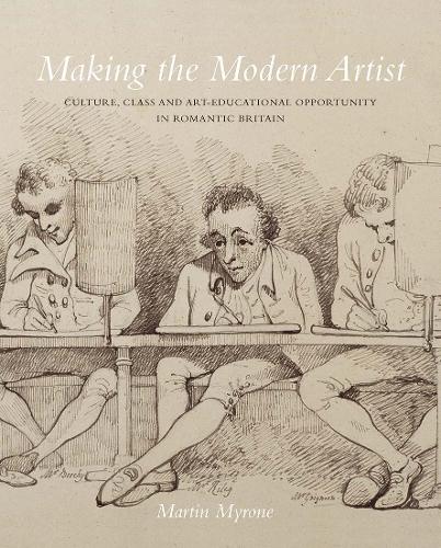 Making the Modern Artist - Culture, Class and Art-Educational Opportunity in Romantic Britain (Paul Mellon Centre for Studies in British Art)