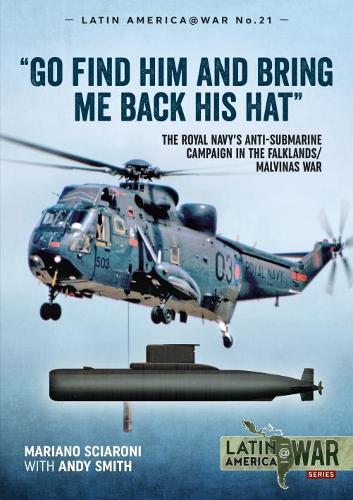 "Go find him and bring me back his hat": The Royal Navy's Anti-Submarine campaign in the Falklands/Malvinas War (Latin America@War)