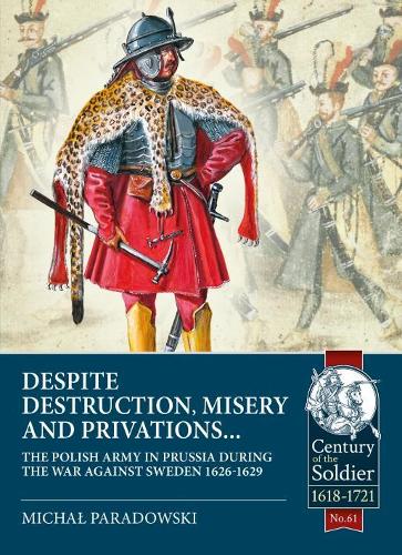 Despite destruction, misery and privations�: The Polish Army in Prussia during the war against Sweden 1626-1629 (Century of the Soldier)