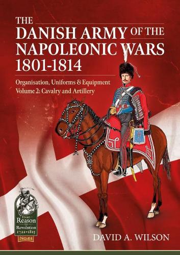 The Danish Army of the Napoleonic Wars 1801-1814, Organisation, Uniforms & Equipment Volume 2: Cavalry and Artillery (Reason to Revolution)
