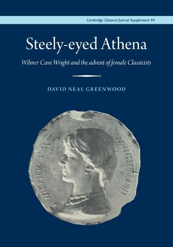 Steely-Eyed Athena: Wilmer Cave Wright and the Advent of Female Classicists: 44 (Cambridge Classical Journal Supplements)
