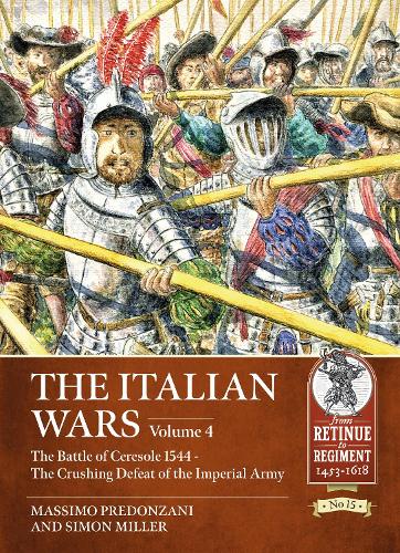The Italian Wars: Volume 4 - The Battle of Ceresole 1544 - The Crushing Defeat of the Imperial Army (From Retinue to Regiment)