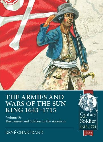 The Armies & Wars of the Sun King 1643-1715: Volume 5: Buccaneers and Soldiers in the Americas: 92 (Century of the Soldier)