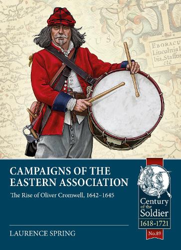 Campaigns of the Eastern Association: The Rise of Oliver Cromwell, 1642-1645 (Century of the Soldier)