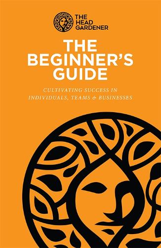 The Beginner's Guide: Cultivating Success in Individuals, Teams & Business: 1 (The Head Gardener)