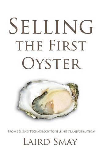 Selling the First Oyster From Selling Technology to Selling Transformation by Smay, Laird ( Author ) ON May-02-2012, Paperback