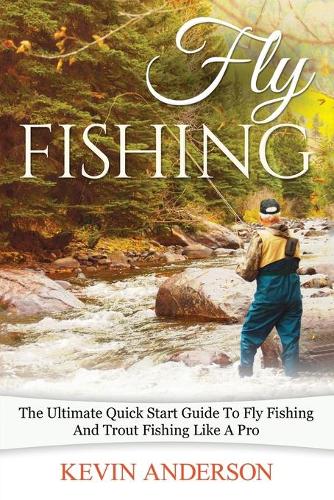 Fly Fishing: The Ultimate Quick Start Guide To Fly Fishing And Trout Fishing Like A Pro (Fishing, Camping, Backpacking, Hunting)