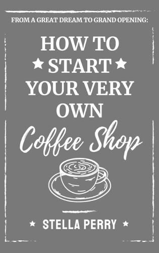 From a Great Dream to Grand Opening: How to Start Your Very Own Coffee Shop