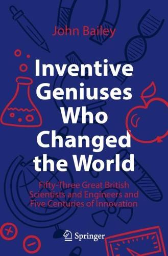 Inventive Geniuses Who Changed the World: Fifty-Three Great British Scientists and Engineers and Five Centuries of Innovation