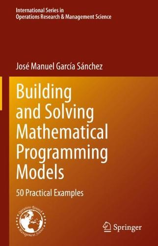 Building and Solving Mathematical Programming Models: 50 Practical Examples: 329 (International Series in Operations Research & Management Science, 329)