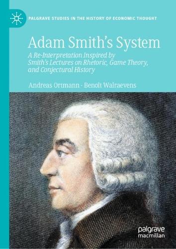 Adam Smith�s System: A Re-Interpretation Inspired by Smith's Lectures on Rhetoric, Game Theory, and Conjectural History (Palgrave Studies in the History of Economic Thought)