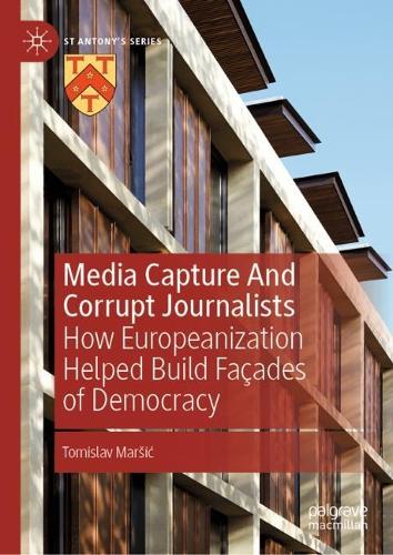 Media Capture And Corrupt Journalists: How Europeanization Helped Build Fa�ades of Democracy (St Antony's Series)