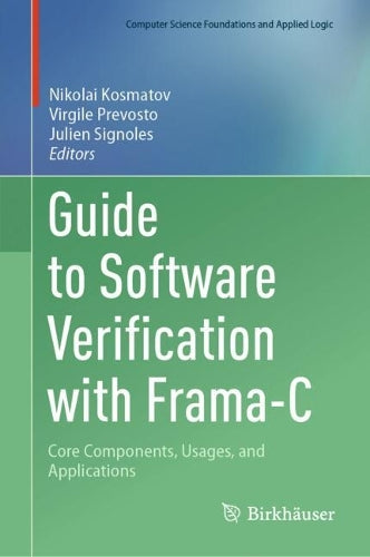 Guide to Software Verification with Frama-C: Core Components, Usages, and Applications (Computer Science Foundations and Applied Logic)