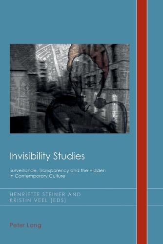 Invisibility Studies: Surveillance, Transparency and the Hidden in Contemporary Culture (Cultural History & Literary Imagination)