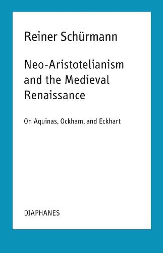 Neo-Aristotelianism and the Medieval Renaissance - On Aquinas, Ockham, and Eckhart (Reiner Sch�rmann Selected Writings and Lecture Notes)