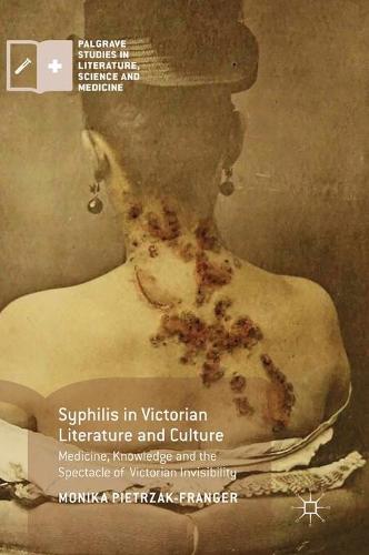 Syphilis in Victorian Literature and Culture: Medicine, Knowledge and the Spectacle of Victorian Invisibility (Palgrave Studies in Literature, Science and Medicine)