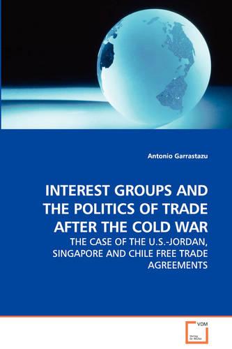 INTEREST GROUPS AND THE POLITICS OF TRADE AFTER THE COLD WAR: THE CASE OF THE U.S.-JORDAN, SINGAPORE AND CHILE FREE TRADE AGREEMENTS