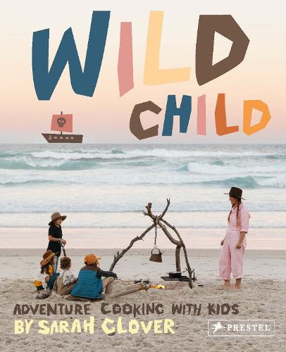 Wild Child: Recipes and Inspiration for Cooking in the Great Outdoors with Kids: Adventure Cooking with Kids