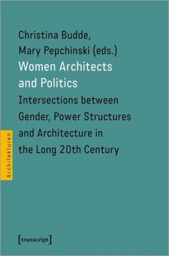 Women Architects and Politics: Intersections between Gender, Power Structures and Architecture in the Long 20th Century (Architecture): Intersections ... Twentieth Century (Architecture in Practice)