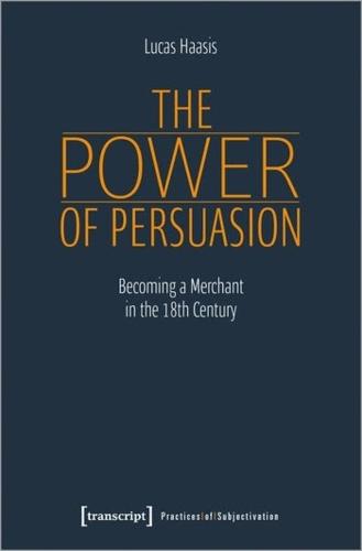 The Power of Persuasion: Becoming a Merchant in the 18th Century (Practices of Subjectivation): Becoming a Merchant in the Eighteenth Century