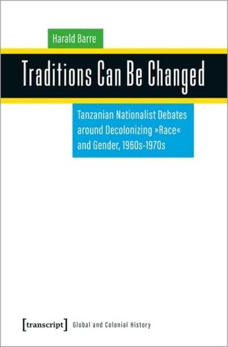 Traditions Can Be Changed: Tanzanian Nationalist Debates around Decolonizing ""Race"" and Gender, 1960s-1970s (Global and Colonial ... Decolonizing "Race" and Gender, 1960s-1970s