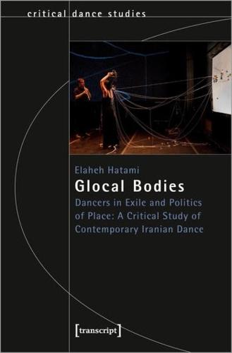 Glocal Bodies: Dancers in Exile and Politics of Place: A Critical Study of Contemporary Iranian Dance (Critical Dance Studies)