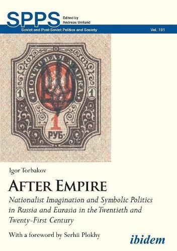 After Empire: Nationalist Imagination and Symbolic Politics in Russia and Eurasia in the Twentieth and Twenty-First Century (Soviet and Post-Soviet Politics and Society)