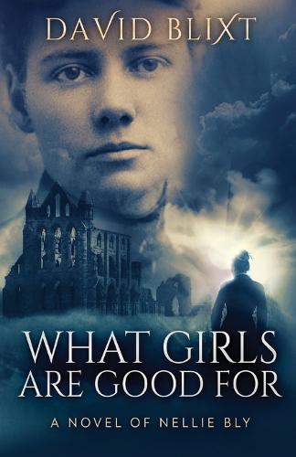 What Girls Are Good For: A Novel Of Nellie Bly