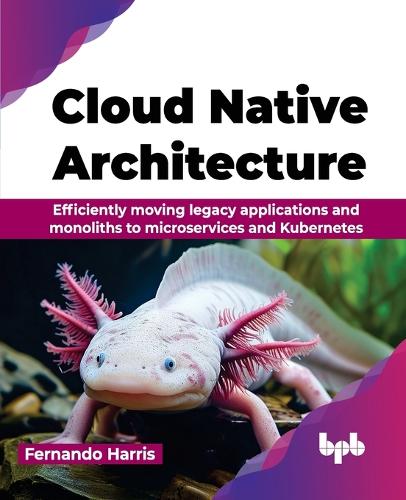 Cloud Native Architecture: Efficiently moving legacy applications and monoliths to microservices and Kubernetes (English Edition)