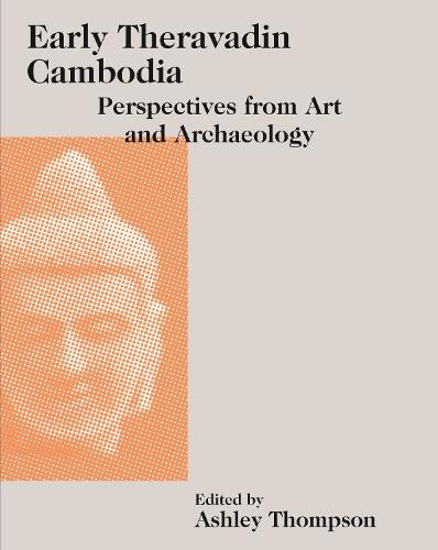 Early Theravadin Cambodia: Perspectives from Art and Archaeology (Art and Archaeology of Southeast Asia: Hindu-Buddhist Traditions)