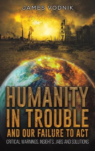 Humanity in Trouble and Our Failure to Act: Critical Warnings, Insights, Jabs and Solutions