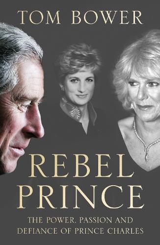 Rebel Prince: The Power, Passion and Defiance of Prince Charles � the explosive biography, as seen in the Daily Mail