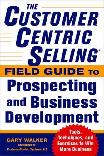 The CustomerCentric Selling� Field Guide to Prospecting and Business Development: Techniques, Tools, and Exercises to Win More Business (BUSINESS BOOKS)