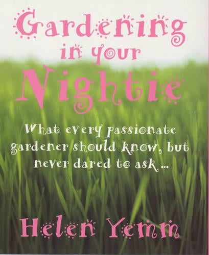 Gardening in Your Nightie: What Every Passionate Gardener Should Know, But Never Dared to Ask....