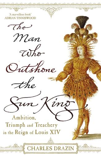 The Man Who Outshone The Sun King: Ambition, Triumph and Treachery in the Reign of Louis XIV