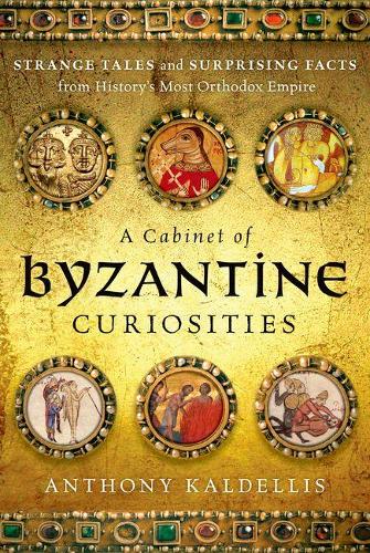 A Cabinet of Byzantine Curiosities: Strange Tales and Surprising Facts from History's Most Orthodox Empire