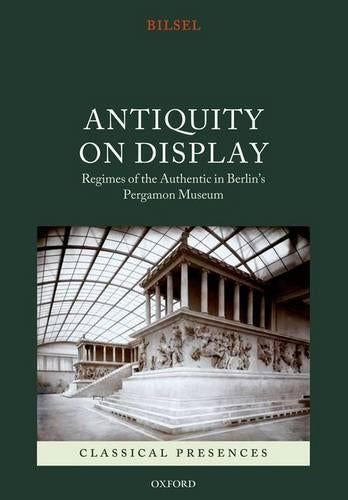 Antiquity on Display: Regimes of the Authentic in Berlin's Pergamon Museum (Classical Presences)