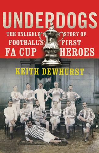 Underdogs: The Unlikely Story of Football?s First FA Cup Heroes